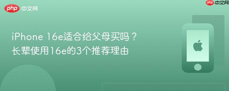 iphone 16e适合给父母买吗？长辈使用16e的3个推荐理由