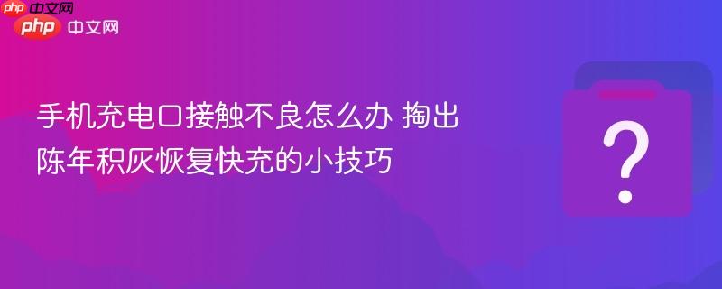 手机充电口接触不良怎么办 掏出陈年积灰恢复快充的小技巧