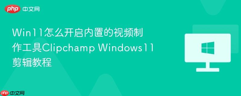 win11怎么开启内置的视频制作工具clipchamp windows11剪辑教程