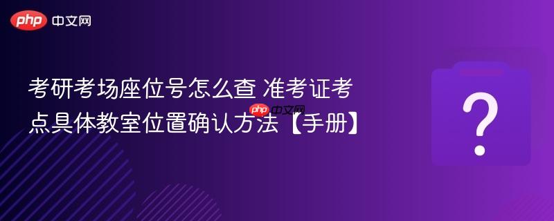 考研考场座位号怎么查 准考证考点具体教室位置确认方法【手册】