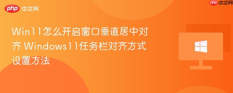 win11怎么开启窗口垂直居中对齐 windows11任务栏对齐方式设置方法