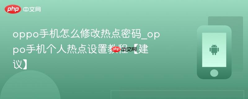 oppo手机怎么修改热点密码_oppo手机个人热点设置教程【建议】