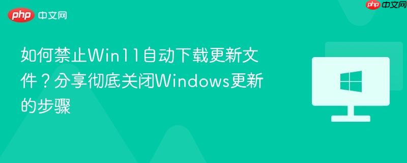 如何禁止win11自动下载更新文件？分享彻底关闭windows更新的步骤