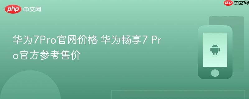 华为7pro官网价格 华为畅享7 pro官方参考售价