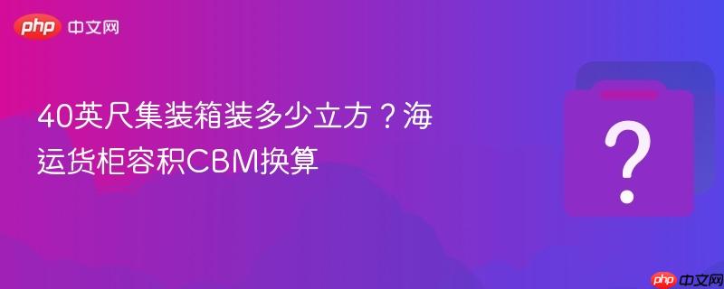 40英尺集装箱装多少立方？海运货柜容积cbm换算