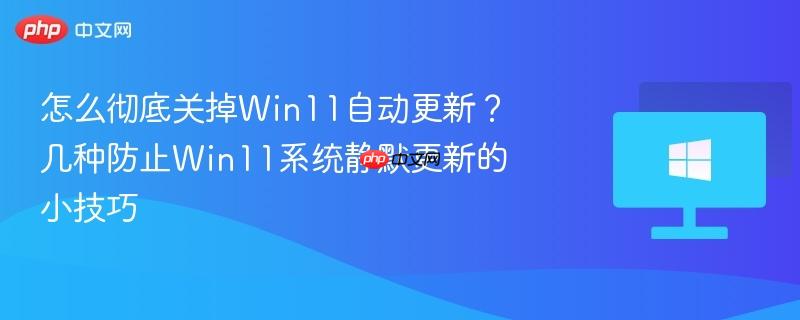 怎么彻底关掉win11自动更新？几种防止win11系统静默更新的小技巧