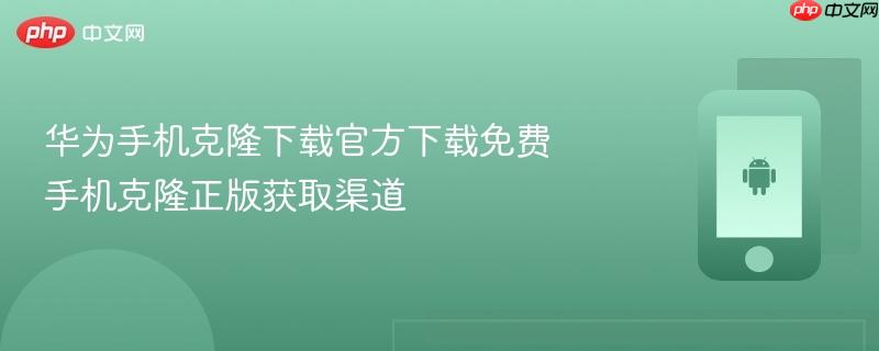 华为手机克隆下载官方下载免费 手机克隆正版获取渠道