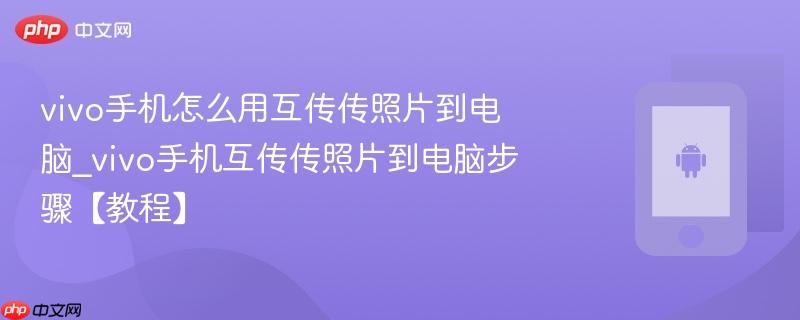 vivo手机怎么用互传传照片到电脑_vivo手机互传传照片到电脑步骤【教程】