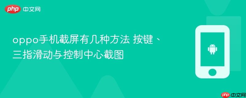 oppo手机截屏有几种方法 按键、三指滑动与控制中心截图