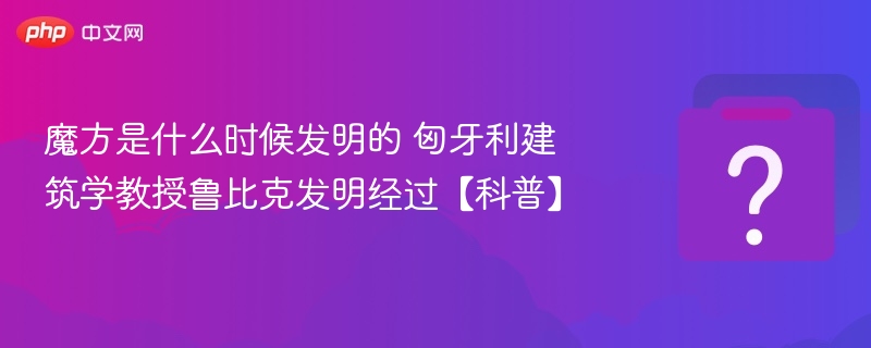 魔方是什么时候发明的 匈牙利建筑学教授鲁比克发明经过【科普】 - 乐哥常识网