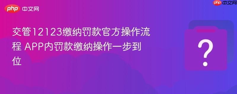 交管12123缴纳罚款官方操作流程 app内罚款缴纳操作一步到位