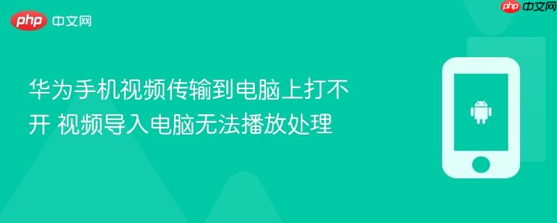 华为手机视频传输到电脑上打不开 视频导入电脑无法播放处理