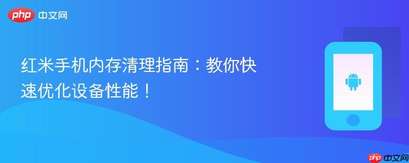 红米手机内存清理指南：教你快速优化设备性能！