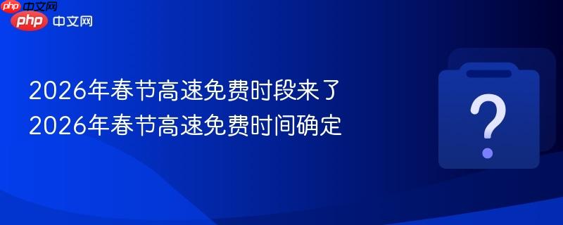 2026年春节高速免费时段来了 2026年春节高速免费时间确定
