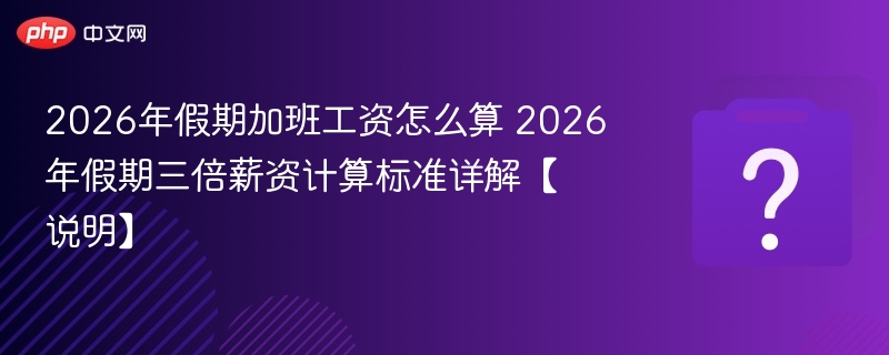 2026年假期加班工资怎么算 2026年假期三倍薪资计算标准详解【说明】 - 乐哥常识网