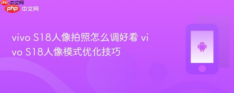 vivo s18人像拍照怎么调好看 vivo s18人像模式优化技巧