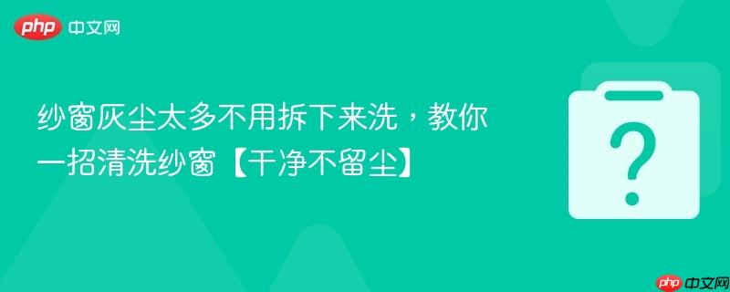 纱窗灰尘太多不用拆下来洗，教你一招清洗纱窗【干净不留尘】