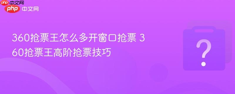 360抢票王怎么多开窗口抢票 360抢票王高阶抢票技巧