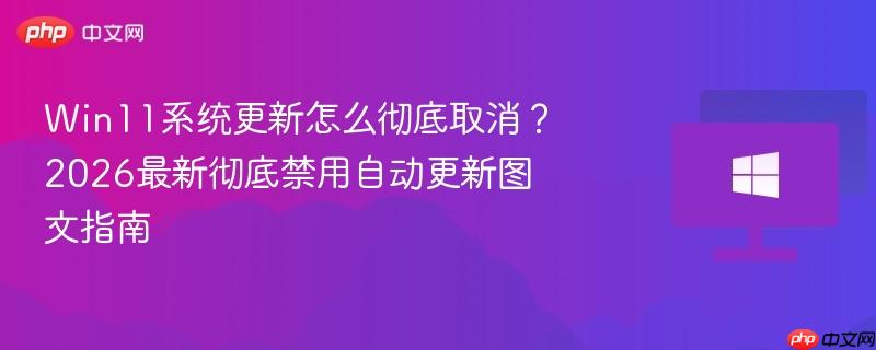 win11系统更新怎么彻底取消？2026最新彻底禁用自动更新图文指南