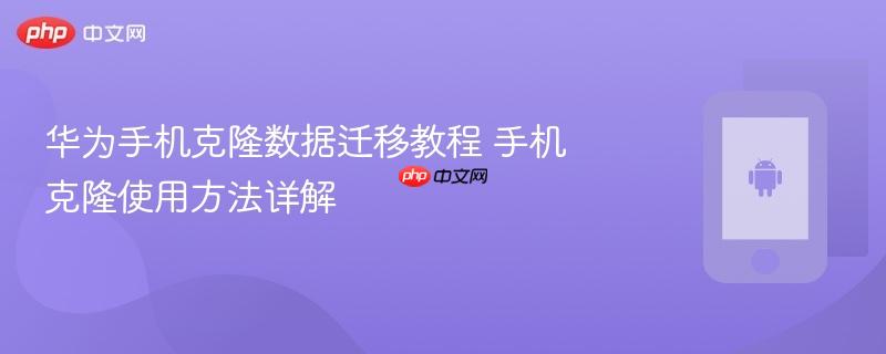 华为手机克隆数据迁移教程 手机克隆使用方法详解