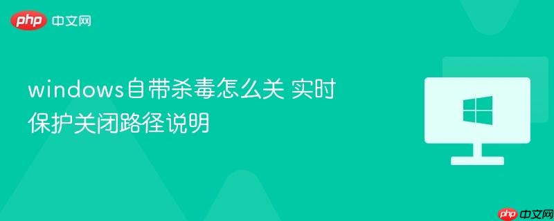 windows自带杀毒怎么关 实时保护关闭路径说明