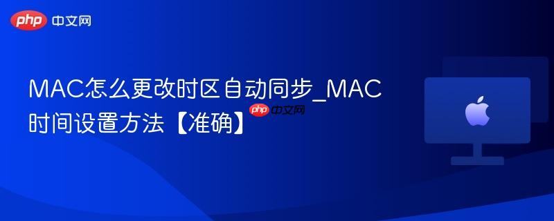 mac怎么更改时区自动同步_mac时间设置方法【准确】