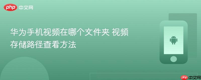 华为手机视频在哪个文件夹 视频存储路径查看方法