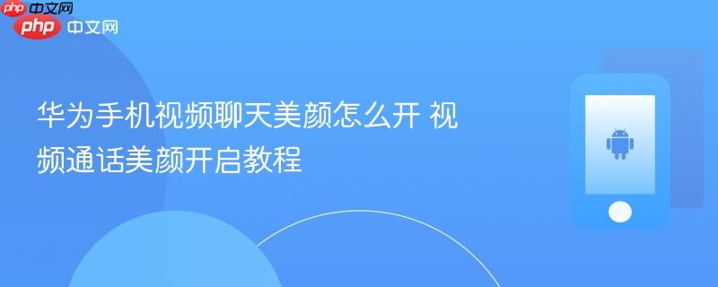 华为手机视频聊天美颜怎么开 视频通话美颜开启教程