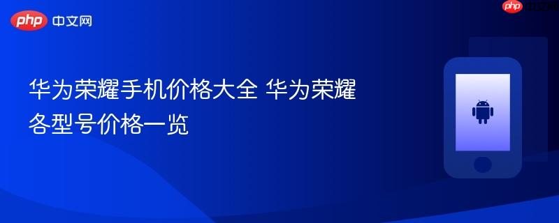 华为荣耀手机价格大全 华为荣耀各型号价格一览