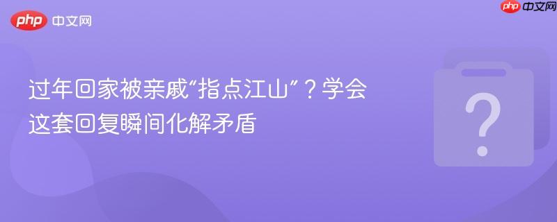 过年回家被亲戚“指点江山”？学会这套回复瞬间化解矛盾