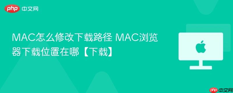 mac怎么修改下载路径 mac浏览器下载位置在哪【下载】