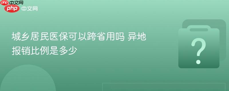城乡居民医保可以跨省用吗 异地报销比例是多少