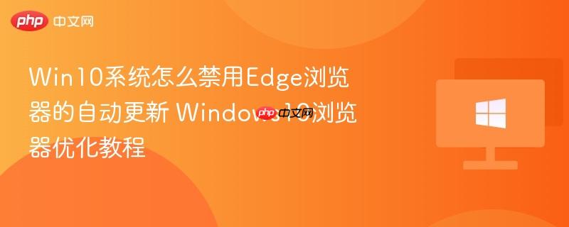 win10系统怎么禁用edge浏览器的自动更新 windows10浏览器优化教程