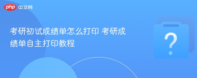 考研初试成绩单怎么打印 考研成绩单自主打印教程 - 乐哥常识网