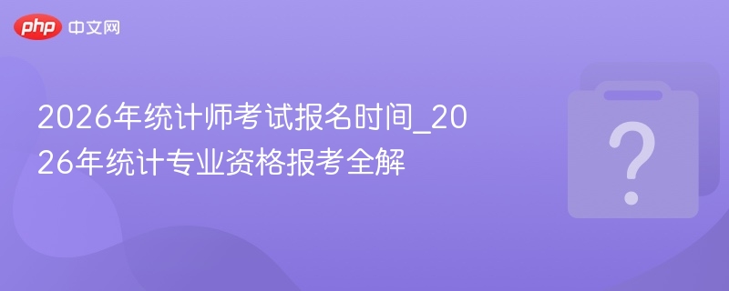 2026年统计师考试报名时间_2026年统计专业资格报考全解 - 乐哥常识网