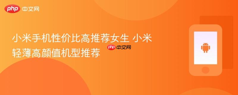 小米手机性价比高推荐女生 小米轻薄高颜值机型推荐