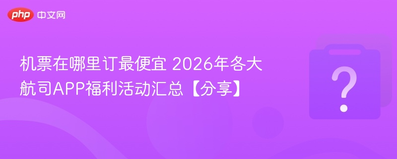 机票在哪里订最便宜 2026年各大航司APP福利活动汇总【分享】 - 乐哥常识网