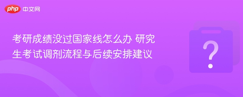 考研成绩没过国家线怎么办 研究生考试调剂流程与后续安排建议 - 乐哥常识网
