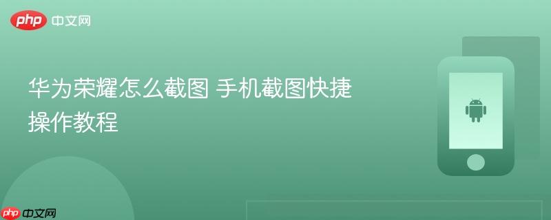 华为荣耀怎么截图 手机截图快捷操作教程