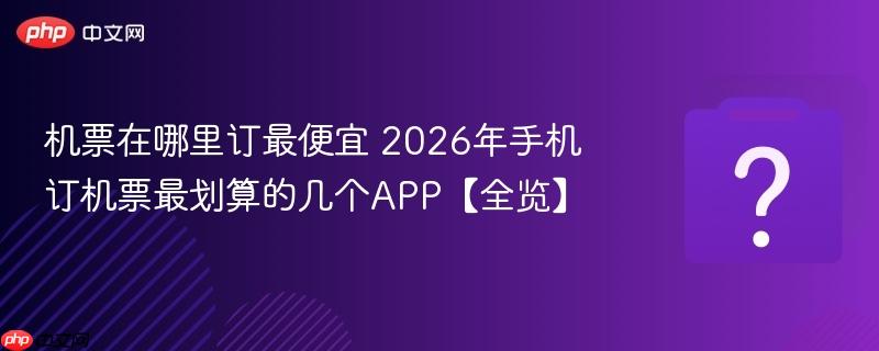 机票在哪里订最便宜 2026年手机订机票最划算的几个app【全览】