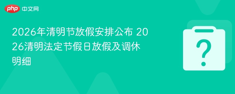 2026年清明节放假安排公布 2026清明法定节假日放假及调休明细 - 乐哥常识网