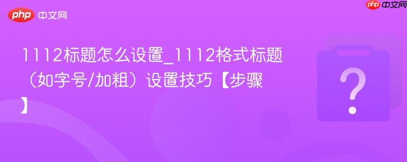 1112标题怎么设置_1112格式标题（如字号/加粗）设置技巧【步骤】