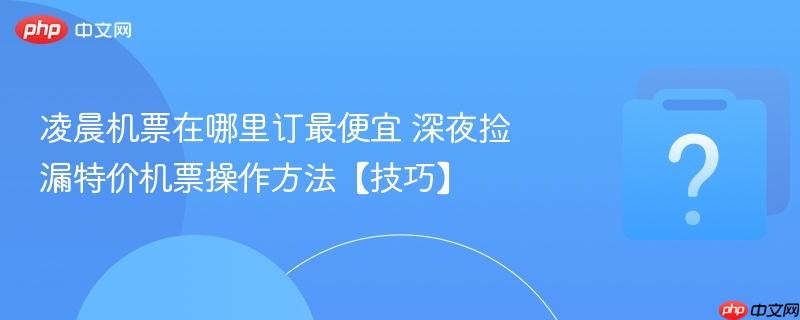 凌晨机票在哪里订最便宜 深夜捡漏特价机票操作方法【技巧】