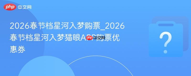2026春节档星河入梦购票_2026春节档星河入梦猫眼app购票优惠券