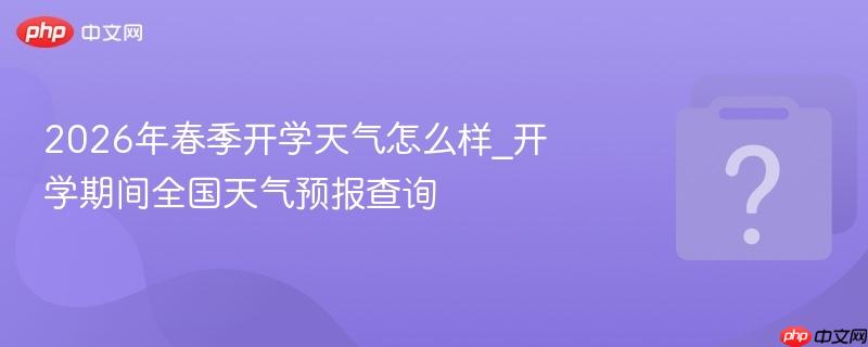 2026年春季开学天气怎么样_开学期间全国天气预报查询