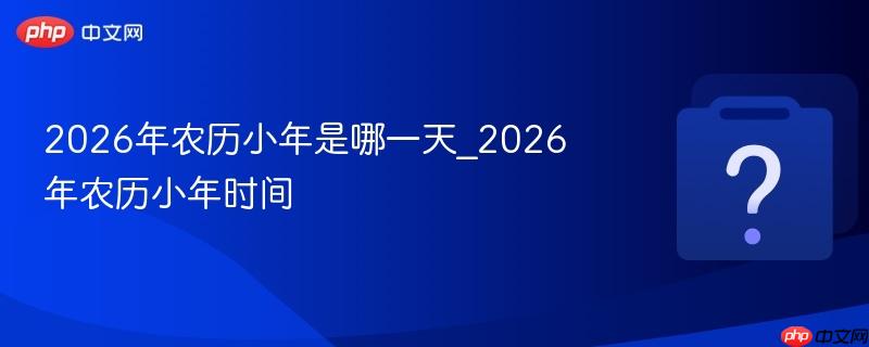 2026年农历小年是哪一天_2026年农历小年时间