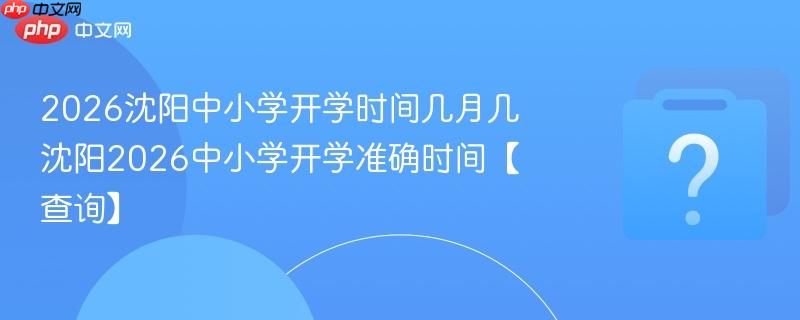 2026沈阳中小学开学时间几月几 沈阳2026中小学开学准确时间【查询】