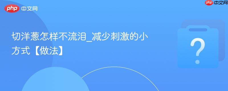 切洋葱怎样不流泪_减少刺激的小方式【做法】
