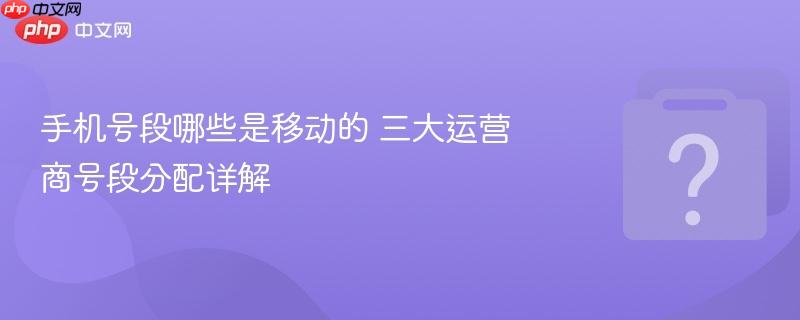 手机号段哪些是移动的 三大运营商号段分配详解