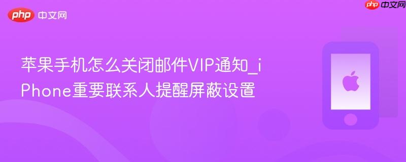 苹果手机怎么关闭邮件vip通知_iphone重要联系人提醒屏蔽设置